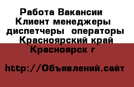 Работа Вакансии - Клиент-менеджеры, диспетчеры, операторы. Красноярский край,Красноярск г.